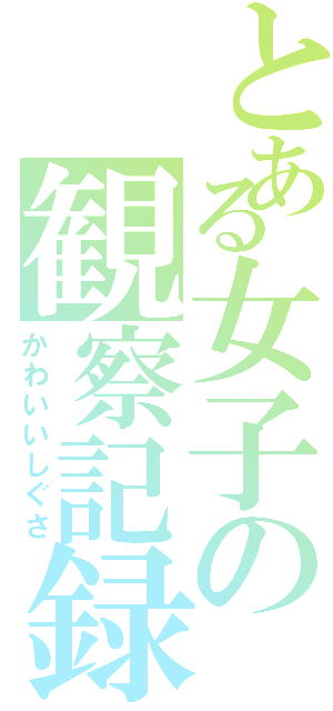 とある女子の観察記録（かわいいしぐさ）