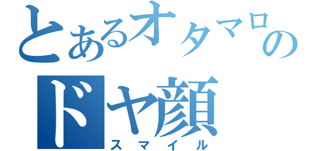 とあるオタマロのドヤ顔（スマイル）