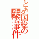 とある国総の失踪事件（まじどこ）