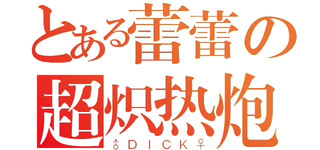 とある蕾蕾の超炽热炮（♂ＤＩＣＫ♀）