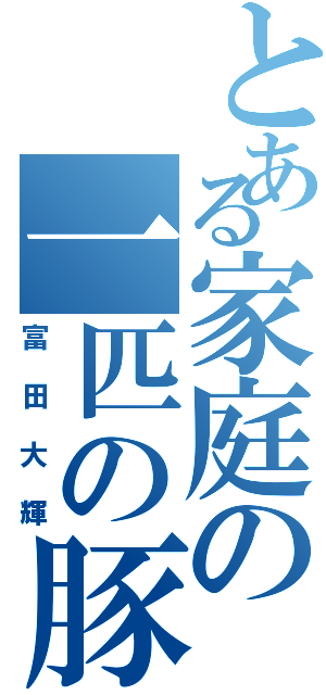 とある家庭の一匹の豚（富田大輝）