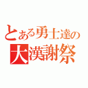 とある勇士達の大漢謝祭（）