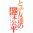 とある友達の松本公平（まっちょん）