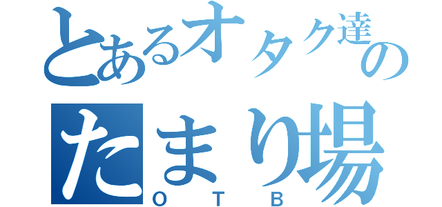 とあるオタク達のたまり場（ＯＴＢ）