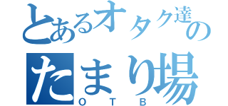 とあるオタク達のたまり場（ＯＴＢ）