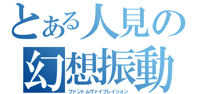 とある人見の幻想振動（ファントムヴァイブレイション）