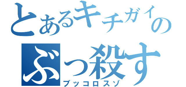 とあるキチガイのぶっ殺すぞ（ブッコロスゾ）