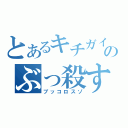 とあるキチガイのぶっ殺すぞ（ブッコロスゾ）