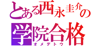 とある西永圭介の学院合格（オメデトウ）