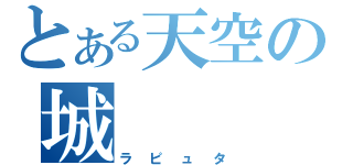 とある天空の城（ラピュタ）