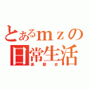 とあるｍｚの日常生活（黒歴史）