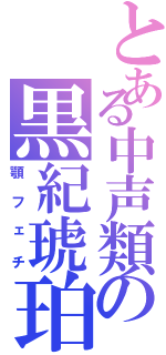 とある中声類の黒紀琥珀（顎フェチ）