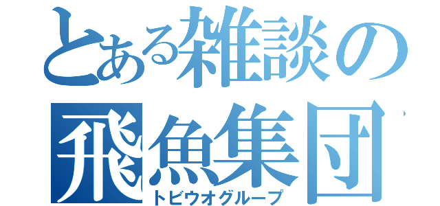 とある雑談の飛魚集団（トビウオグループ）