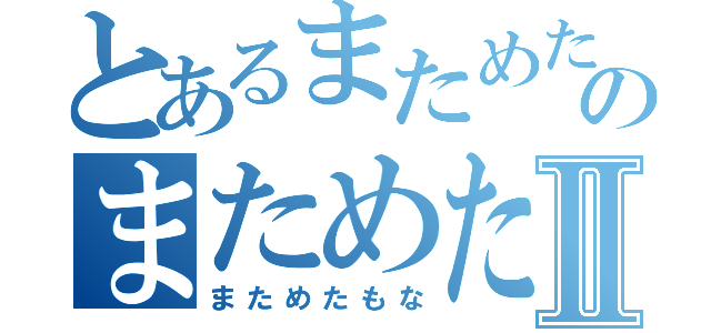 とあるまためたもなのまためたもなⅡ（まためたもな）