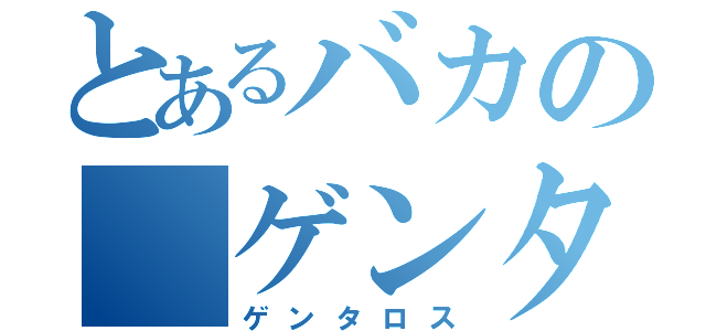 とあるバカの　ゲンタロス（ゲンタロス）