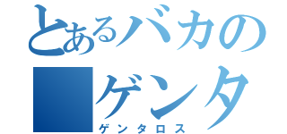 とあるバカの　ゲンタロス（ゲンタロス）