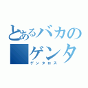 とあるバカの　ゲンタロス（ゲンタロス）