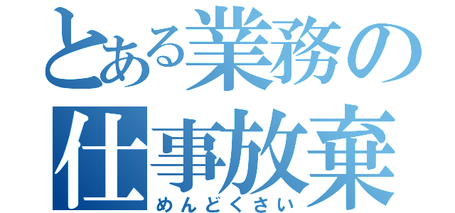 とある業務の仕事放棄（めんどくさい）