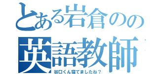 とある岩倉のの英語教師（谷口くん寝てましたね？）