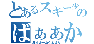 とあるスキー少年のばぁぁか（ありさ→たくとさん）