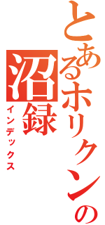 とあるホリクンの沼録（インデックス）