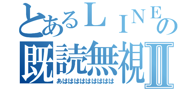 とあるＬＩＮＥの既読無視Ⅱ（あははははははははは）