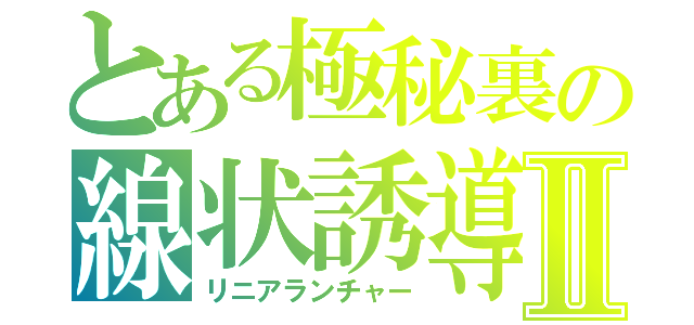 とある極秘裏の線状誘導弾Ⅱ（リニアランチャー）