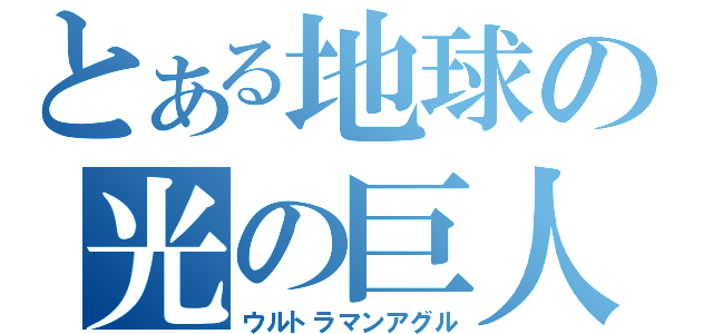 とある地球の光の巨人（ウルトラマンアグル）