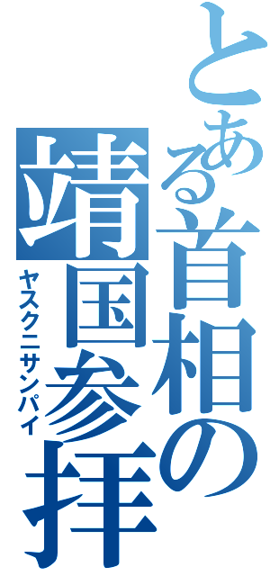 とある首相の靖国参拝（ヤスクニサンパイ）