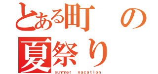 とある町の夏祭り（ｓｕｍｍｅｒ  ｖａｃａｔｉｏｎ）