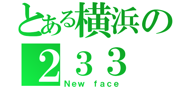 とある横浜の２３３（Ｎｅｗ ｆａｃｅ）