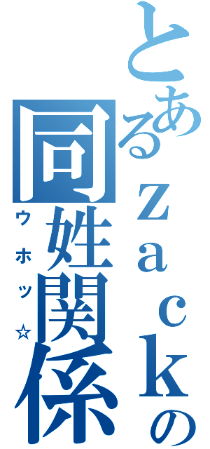 とあるｚａｃｋの同姓関係（ウホッ☆）