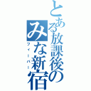 とある放課後のみな新宿（フィーバー）