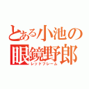 とある小池の眼鏡野郎（レッドフレーム）