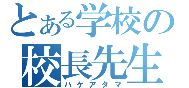 とある学校の校長先生（ハゲアタマ）