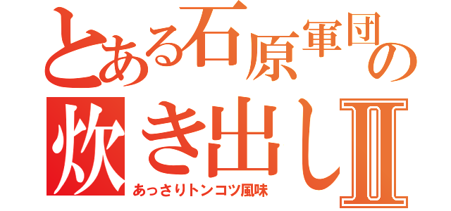 とある石原軍団の炊き出しⅡ（あっさりトンコツ風味）