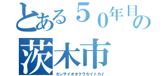 とある５０年目のの茨木市（カンサイオオクラセイトカイ）