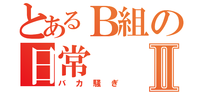 とあるＢ組の日常Ⅱ（バカ騒ぎ）