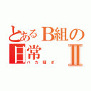 とあるＢ組の日常Ⅱ（バカ騒ぎ）