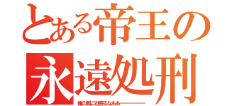 とある帝王の永遠処刑（俺の側に近寄るなああーーーーーー）