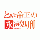 とある帝王の永遠処刑（俺の側に近寄るなああーーーーーー）