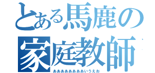 とある馬鹿の家庭教師（ああああああああいうえお）