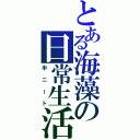 とある海藻の日常生活（半ニート）