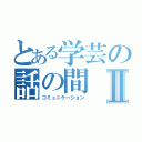 とある学芸の話の間Ⅱ（コミュニケーション）