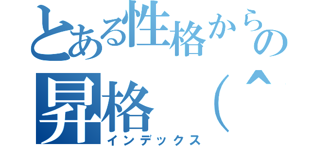 とある性格からの昇格（＾＿＾＊）（インデックス）