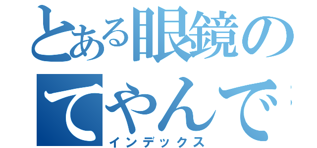 とある眼鏡のてやんでぃ（インデックス）