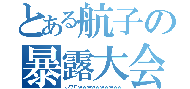 とある航子の暴露大会（ボウロｗｗｗｗｗｗｗｗｗｗ）