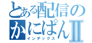 とある配信のかにぱんⅡ（インデックス）