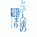 とある人達の集まり（ムッスムス）