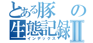 とある豚の生態記録Ⅱ（インデックス）